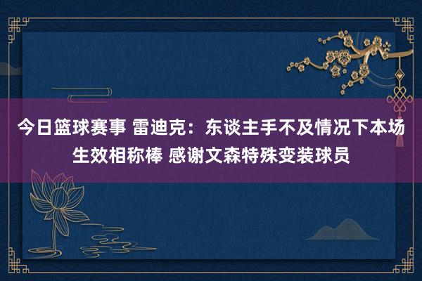 今日篮球赛事 雷迪克：东谈主手不及情况下本场生效相称棒 感谢文森特殊变装球员