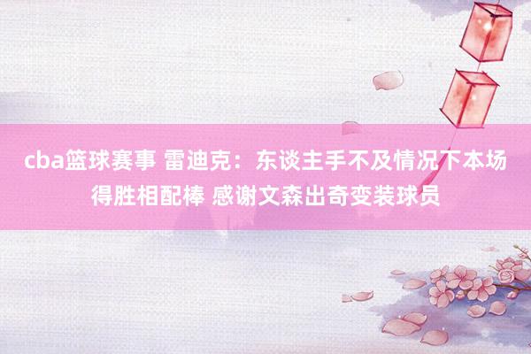 cba篮球赛事 雷迪克：东谈主手不及情况下本场得胜相配棒 感谢文森出奇变装球员