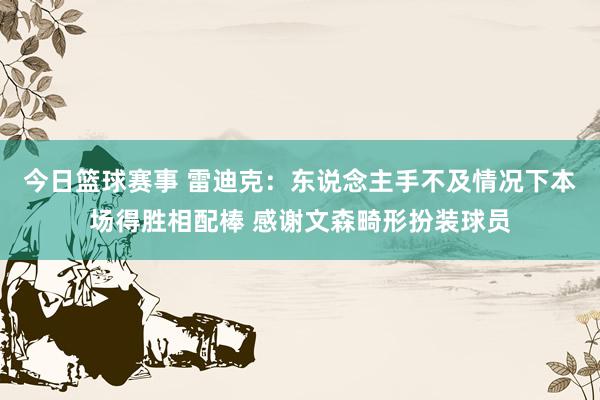 今日篮球赛事 雷迪克：东说念主手不及情况下本场得胜相配棒 感谢文森畸形扮装球员