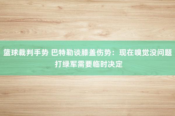 篮球裁判手势 巴特勒谈膝盖伤势：现在嗅觉没问题 打绿军需要临时决定