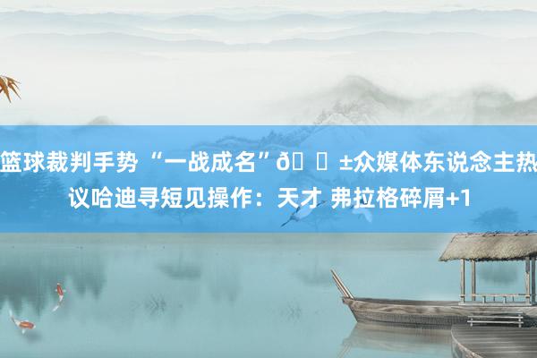 篮球裁判手势 “一战成名”😱众媒体东说念主热议哈迪寻短见操作：天才 弗拉格碎屑+1