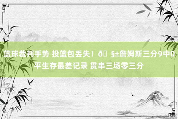 篮球裁判手势 投篮包丢失！🧱詹姆斯三分9中0平生存最差记录 贯串三场零三分