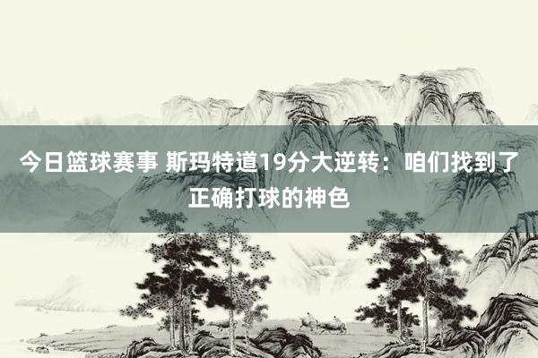 今日篮球赛事 斯玛特道19分大逆转：咱们找到了正确打球的神色