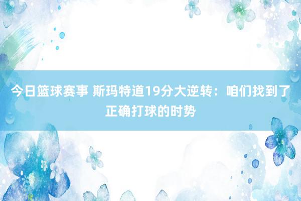 今日篮球赛事 斯玛特道19分大逆转：咱们找到了正确打球的时势