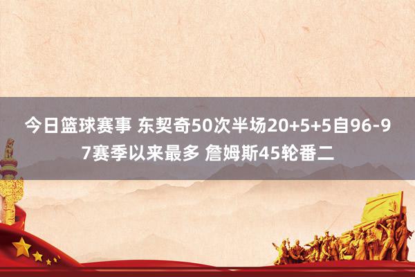 今日篮球赛事 东契奇50次半场20+5+5自96-97赛季以来最多 詹姆斯45轮番二