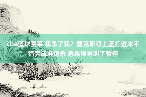 cba篮球赛事 我杀了我？塞克斯顿上篮打进本不错完成准绝杀 恶果领导叫了暂停