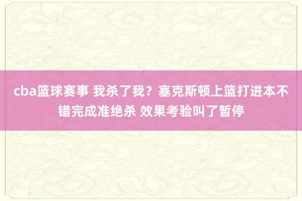 cba篮球赛事 我杀了我？塞克斯顿上篮打进本不错完成准绝杀 效果考验叫了暂停