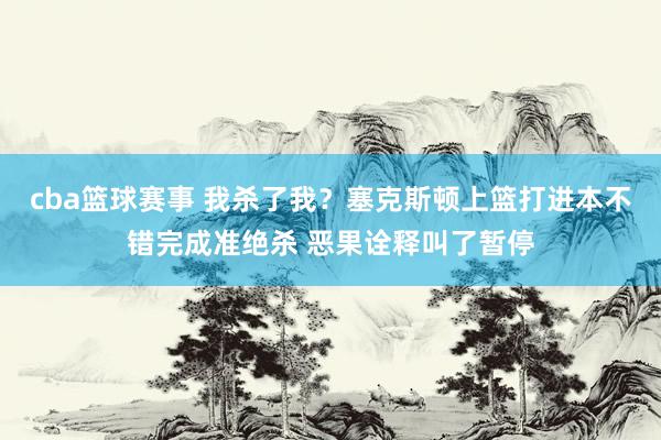 cba篮球赛事 我杀了我？塞克斯顿上篮打进本不错完成准绝杀 恶果诠释叫了暂停