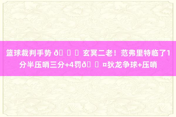 篮球裁判手势 🚀玄冥二老！范弗里特临了1分半压哨三分+4罚😤狄龙争球+压哨