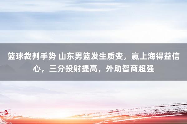 篮球裁判手势 山东男篮发生质变，赢上海得益信心，三分投射提高，外助智商超强