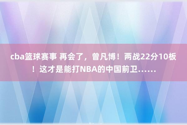 cba篮球赛事 再会了，曾凡博！两战22分10板！这才是能打NBA的中国前卫……