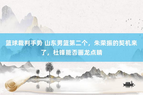 篮球裁判手势 山东男篮第二个，朱荣振的契机来了，杜锋能否画龙点睛