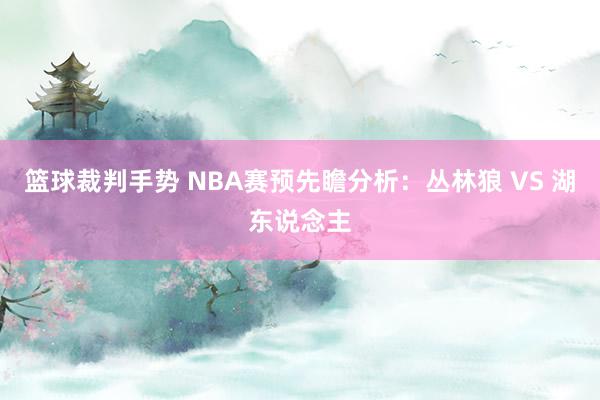 篮球裁判手势 NBA赛预先瞻分析：丛林狼 VS 湖东说念主