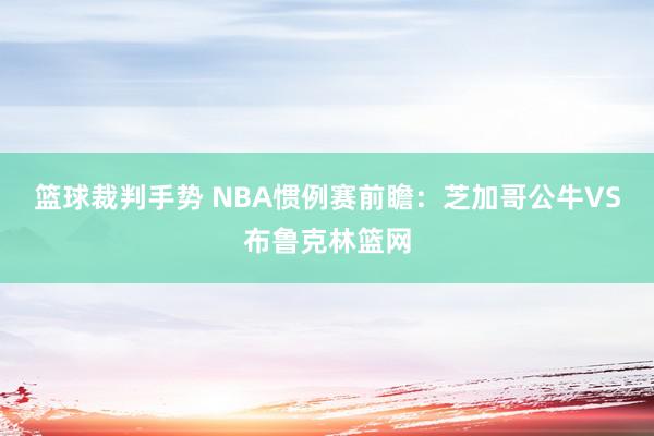 篮球裁判手势 NBA惯例赛前瞻：芝加哥公牛VS布鲁克林篮网