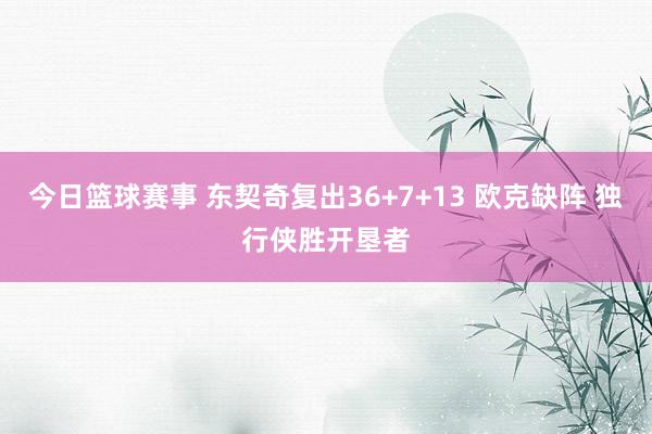 今日篮球赛事 东契奇复出36+7+13 欧克缺阵 独行侠胜开垦者