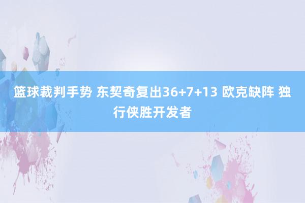 篮球裁判手势 东契奇复出36+7+13 欧克缺阵 独行侠胜开发者