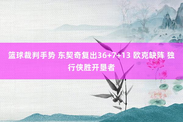 篮球裁判手势 东契奇复出36+7+13 欧克缺阵 独行侠胜开垦者