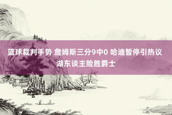 篮球裁判手势 詹姆斯三分9中0 哈迪暂停引热议 湖东谈主险胜爵士