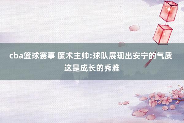 cba篮球赛事 魔术主帅:球队展现出安宁的气质 这是成长的秀雅