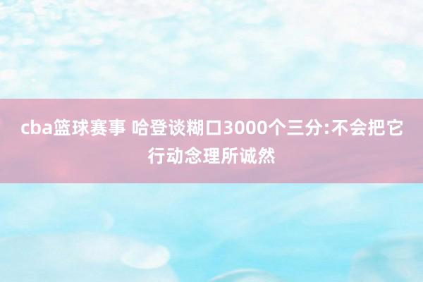 cba篮球赛事 哈登谈糊口3000个三分:不会把它行动念理所诚然