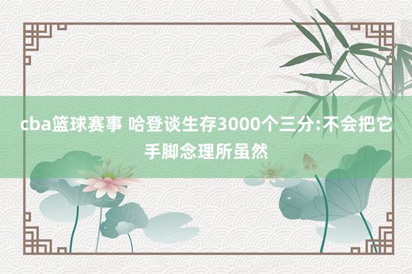 cba篮球赛事 哈登谈生存3000个三分:不会把它手脚念理所虽然