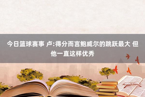 今日篮球赛事 卢:得分而言鲍威尔的跳跃最大 但他一直这样优秀