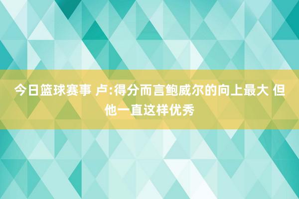 今日篮球赛事 卢:得分而言鲍威尔的向上最大 但他一直这样优秀