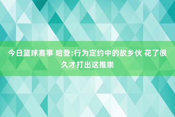 今日篮球赛事 哈登:行为定约中的故乡伙 花了很久才打出这推崇