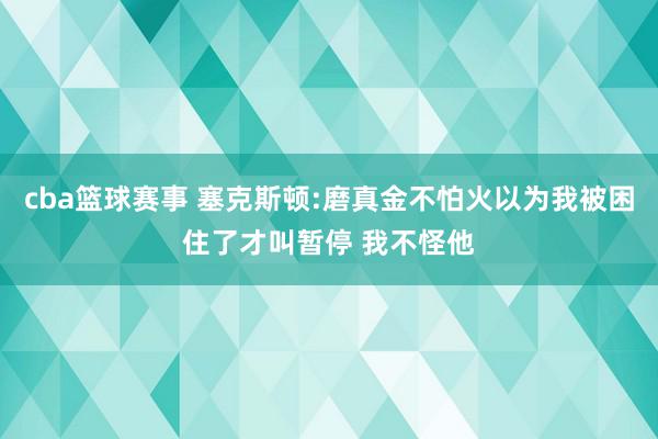 cba篮球赛事 塞克斯顿:磨真金不怕火以为我被困住了才叫暂停 我不怪他