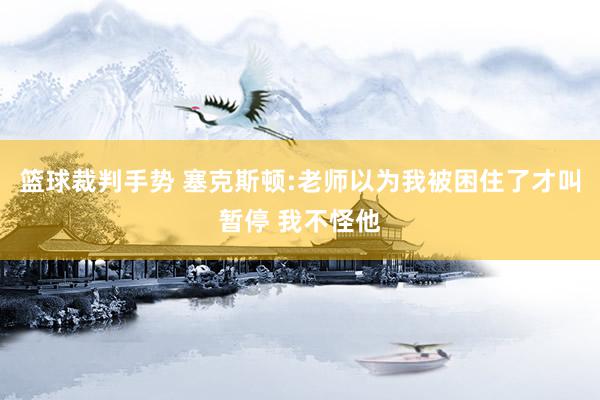 篮球裁判手势 塞克斯顿:老师以为我被困住了才叫暂停 我不怪他