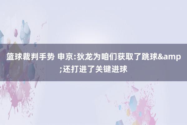 篮球裁判手势 申京:狄龙为咱们获取了跳球&还打进了关键进球