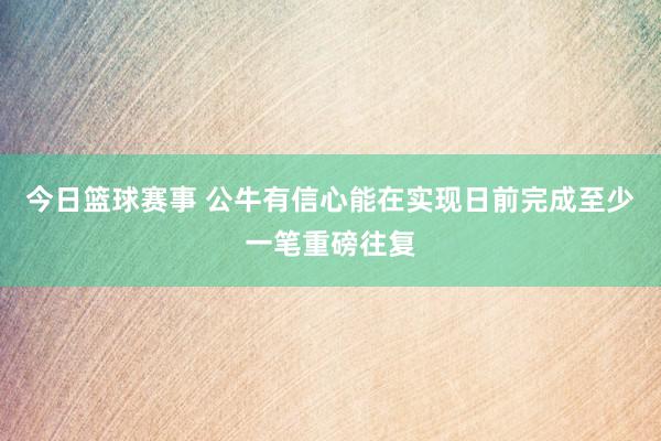 今日篮球赛事 公牛有信心能在实现日前完成至少一笔重磅往复