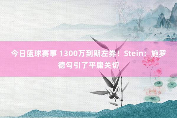 今日篮球赛事 1300万到期左券！Stein：施罗德勾引了平庸关切