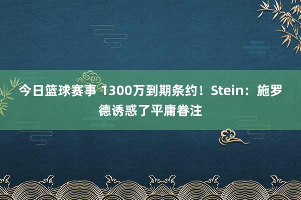 今日篮球赛事 1300万到期条约！Stein：施罗德诱惑了平庸眷注