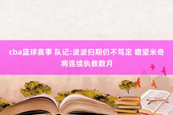 cba篮球赛事 队记:波波归期仍不笃定 瞻望米奇将连续执教数月