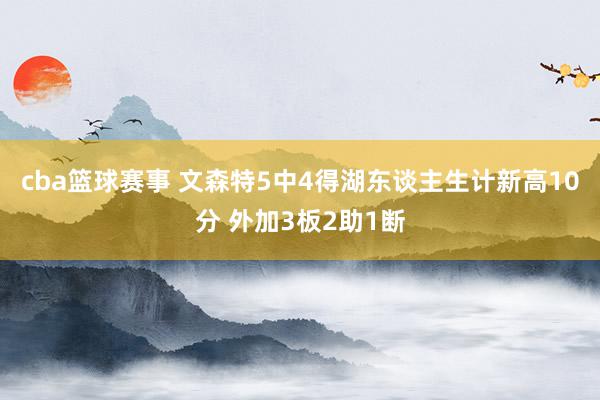 cba篮球赛事 文森特5中4得湖东谈主生计新高10分 外加3板2助1断