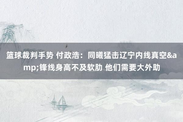 篮球裁判手势 付政浩：同曦猛击辽宁内线真空&锋线身高不及软肋 他们需要大外助