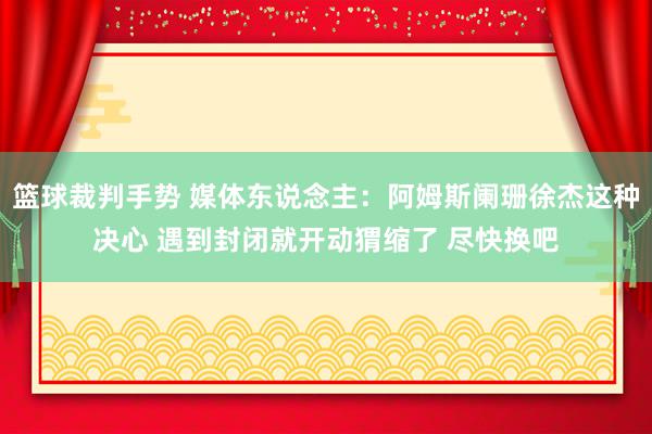 篮球裁判手势 媒体东说念主：阿姆斯阑珊徐杰这种决心 遇到封闭就开动猬缩了 尽快换吧