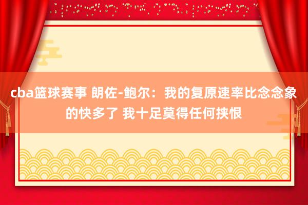 cba篮球赛事 朗佐-鲍尔：我的复原速率比念念象的快多了 我十足莫得任何挟恨