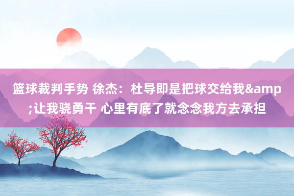 篮球裁判手势 徐杰：杜导即是把球交给我&让我骁勇干 心里有底了就念念我方去承担