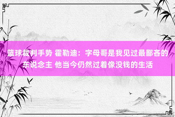 篮球裁判手势 霍勒迪：字母哥是我见过最鄙吝的东说念主 他当今仍然过着像没钱的生活