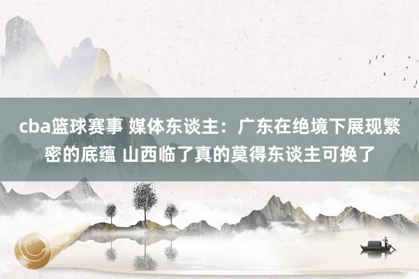 cba篮球赛事 媒体东谈主：广东在绝境下展现繁密的底蕴 山西临了真的莫得东谈主可换了