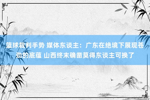 篮球裁判手势 媒体东谈主：广东在绝境下展现苍劲的底蕴 山西终末确凿莫得东谈主可换了