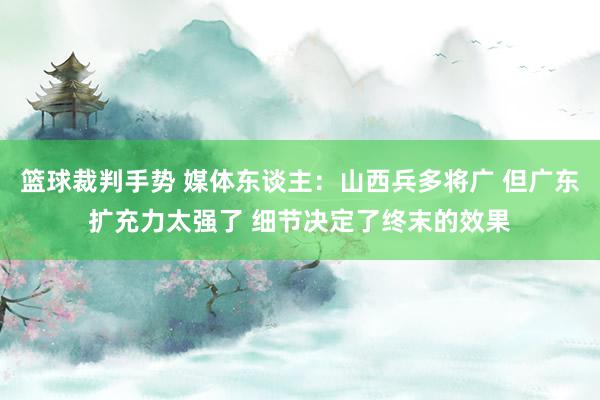 篮球裁判手势 媒体东谈主：山西兵多将广 但广东扩充力太强了 细节决定了终末的效果