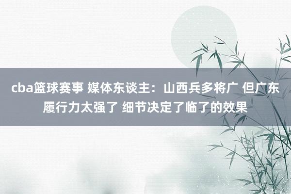 cba篮球赛事 媒体东谈主：山西兵多将广 但广东履行力太强了 细节决定了临了的效果