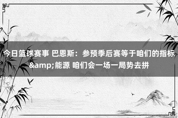 今日篮球赛事 巴恩斯：参预季后赛等于咱们的指标&能源 咱们会一场一局势去拼