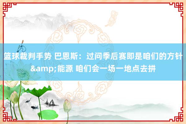 篮球裁判手势 巴恩斯：过问季后赛即是咱们的方针&能源 咱们会一场一地点去拼