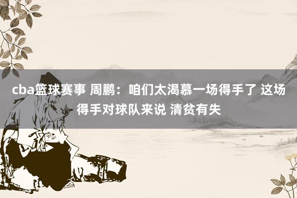 cba篮球赛事 周鹏：咱们太渴慕一场得手了 这场得手对球队来说 清贫有失