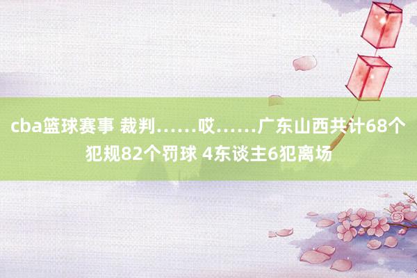 cba篮球赛事 裁判……哎……广东山西共计68个犯规82个罚球 4东谈主6犯离场