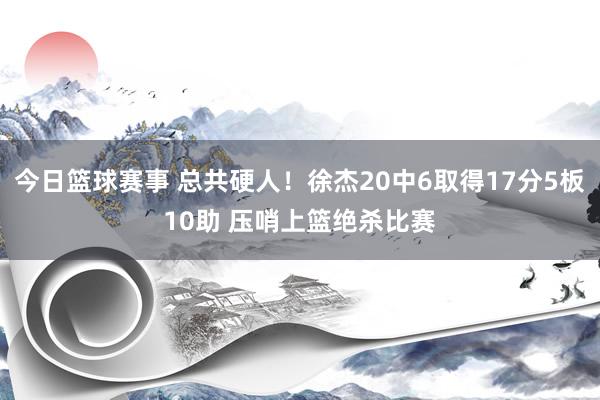 今日篮球赛事 总共硬人！徐杰20中6取得17分5板10助 压哨上篮绝杀比赛